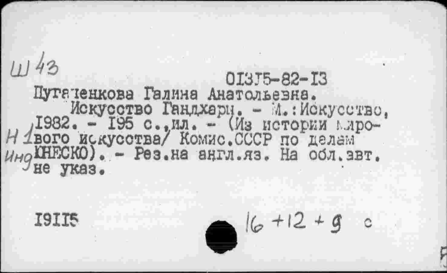 ﻿,	01375-82-13
Путе'іенкова Галина Анатольевна.
Искусство Гандхары. - М.: Искусство jI982. - 195 с. .ил. - (Из истории мро-/71ВОГО искусства/ Комис.СССР по делам ^ГНЕСКО). - Рез.на англ.яз. На обл»звт. "не указ.
І9ІІ5
IG +12